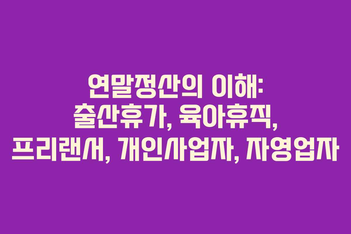 연말정산의 이해: 출산휴가, 육아휴직, 프리랜서, 개인사업자, 자영업자