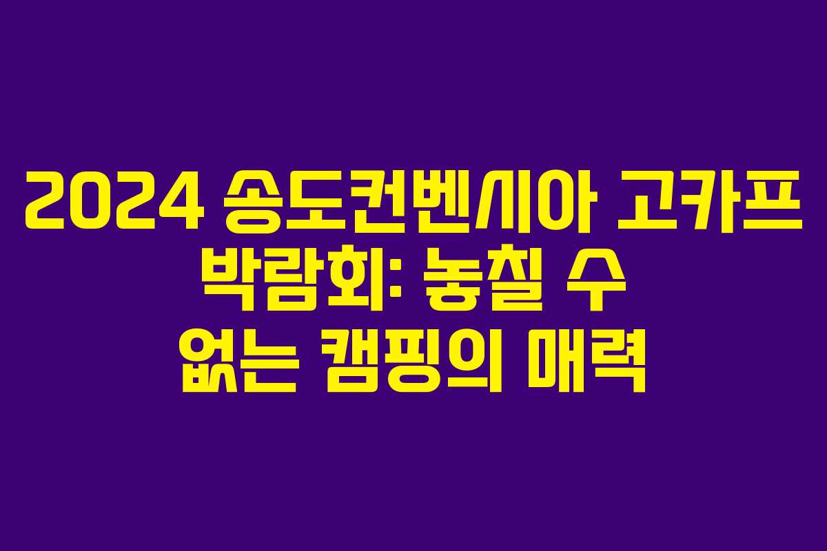 2024 송도컨벤시아 고카프 박람회: 놓칠 수 없는 캠핑의 매력
