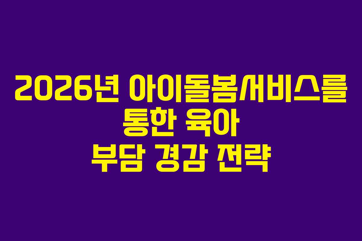 2026년 아이돌봄서비스를 통한 육아 부담 경감 전략