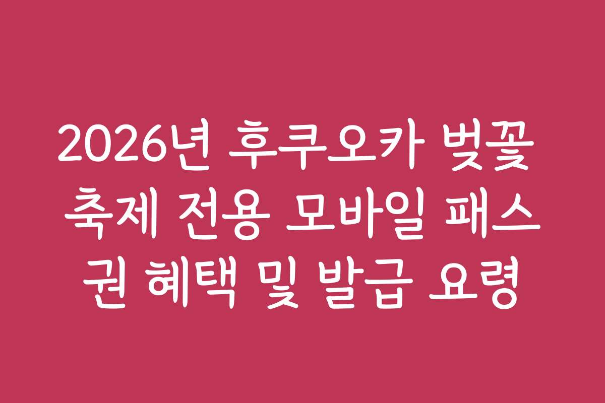2026년 후쿠오카 벚꽃 축제 전용 모바일 패스권 혜택 및 발급 요령