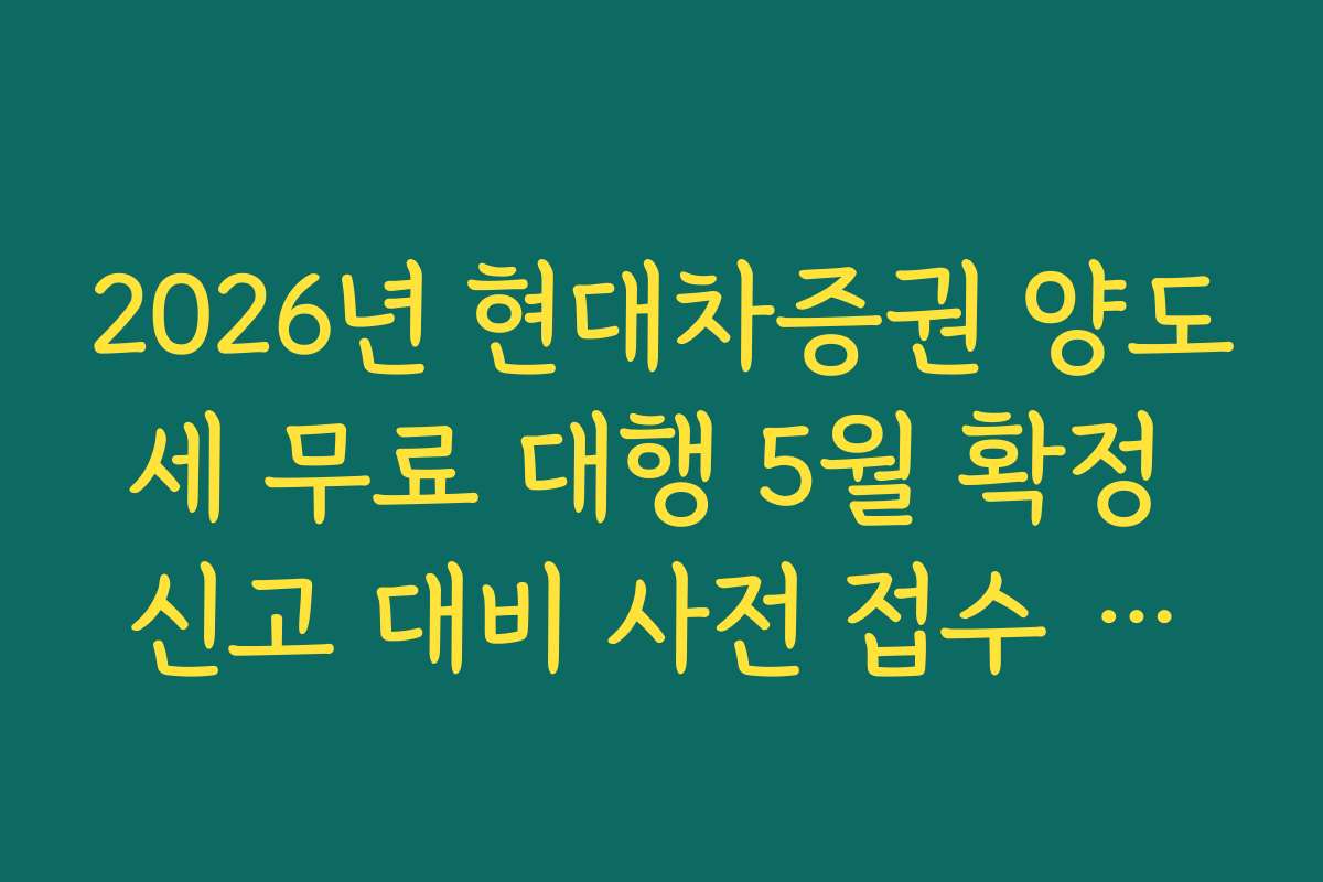 2026년 현대차증권 양도세 무료 대행 5월 확정 신고 대비 사전 접수 일정