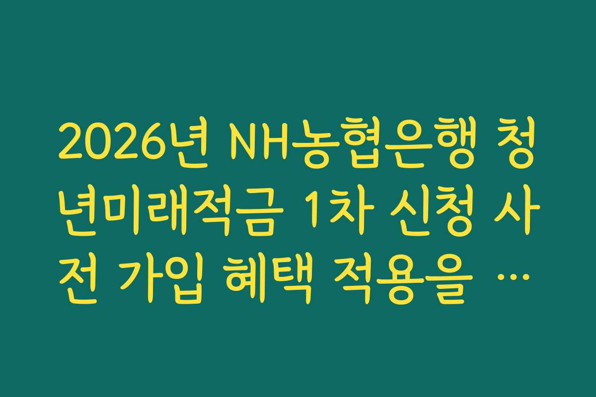 2026년 NH농협은행 청년미래적금 1차 신청 사전 가입 혜택 적용을 위한 급여 이체 조건