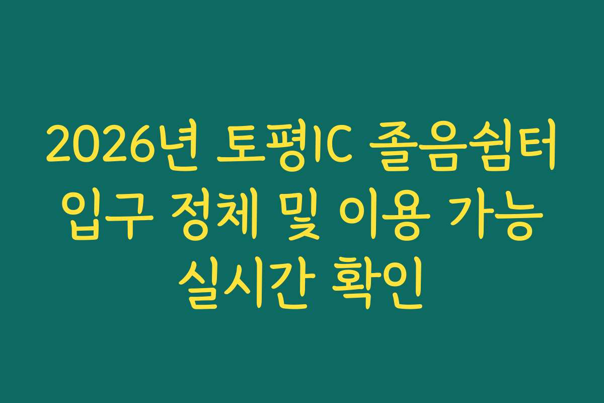 2026년 토평IC 졸음쉼터 입구 정체 및 이용 가능 실시간 확인
