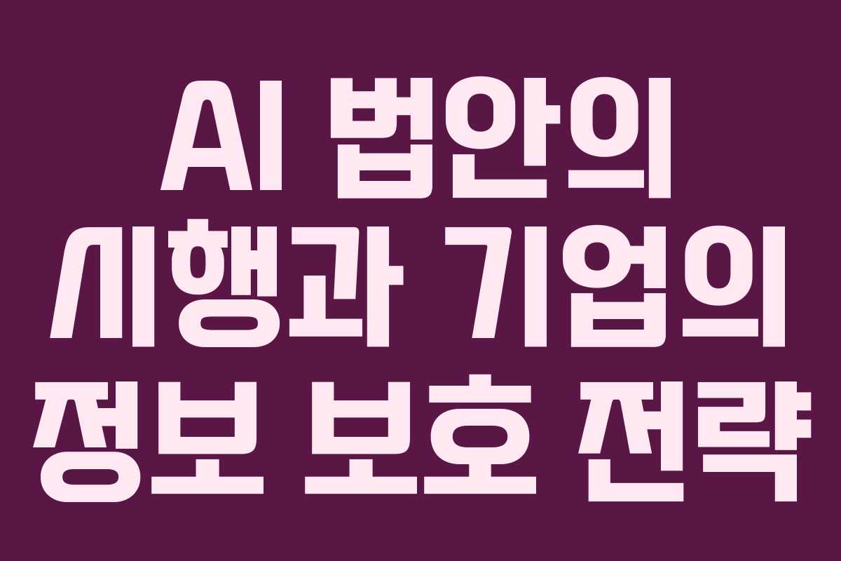 AI 법안의 시행과 기업의 정보 보호 전략