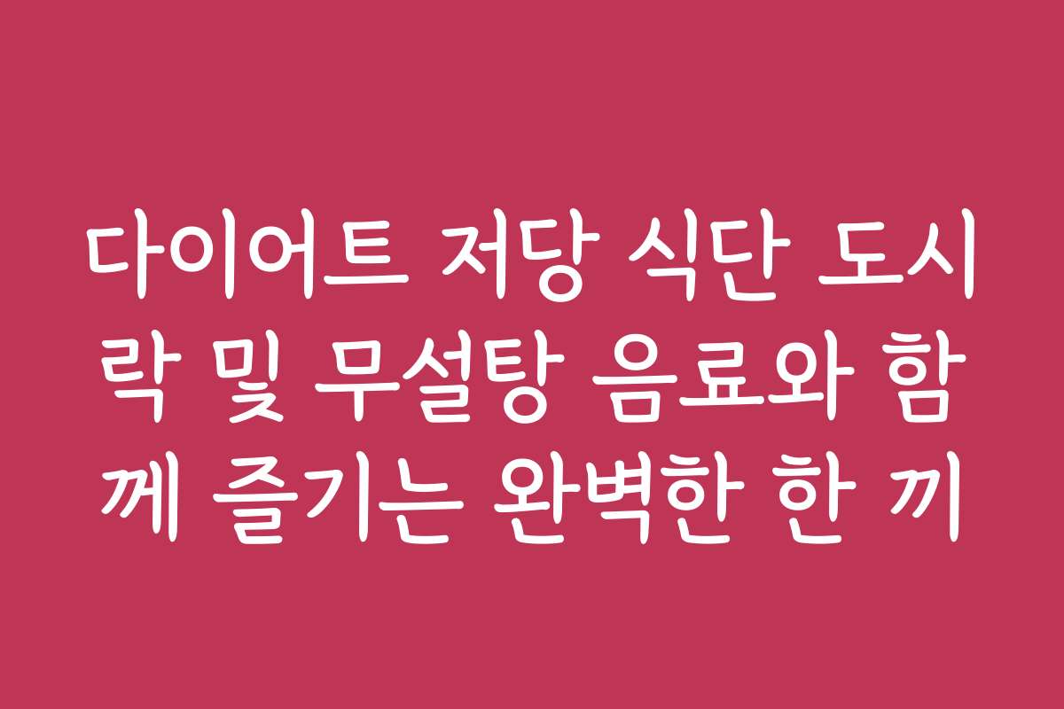 다이어트 저당 식단 도시락 및 무설탕 음료와 함께 즐기는 완벽한 한 끼