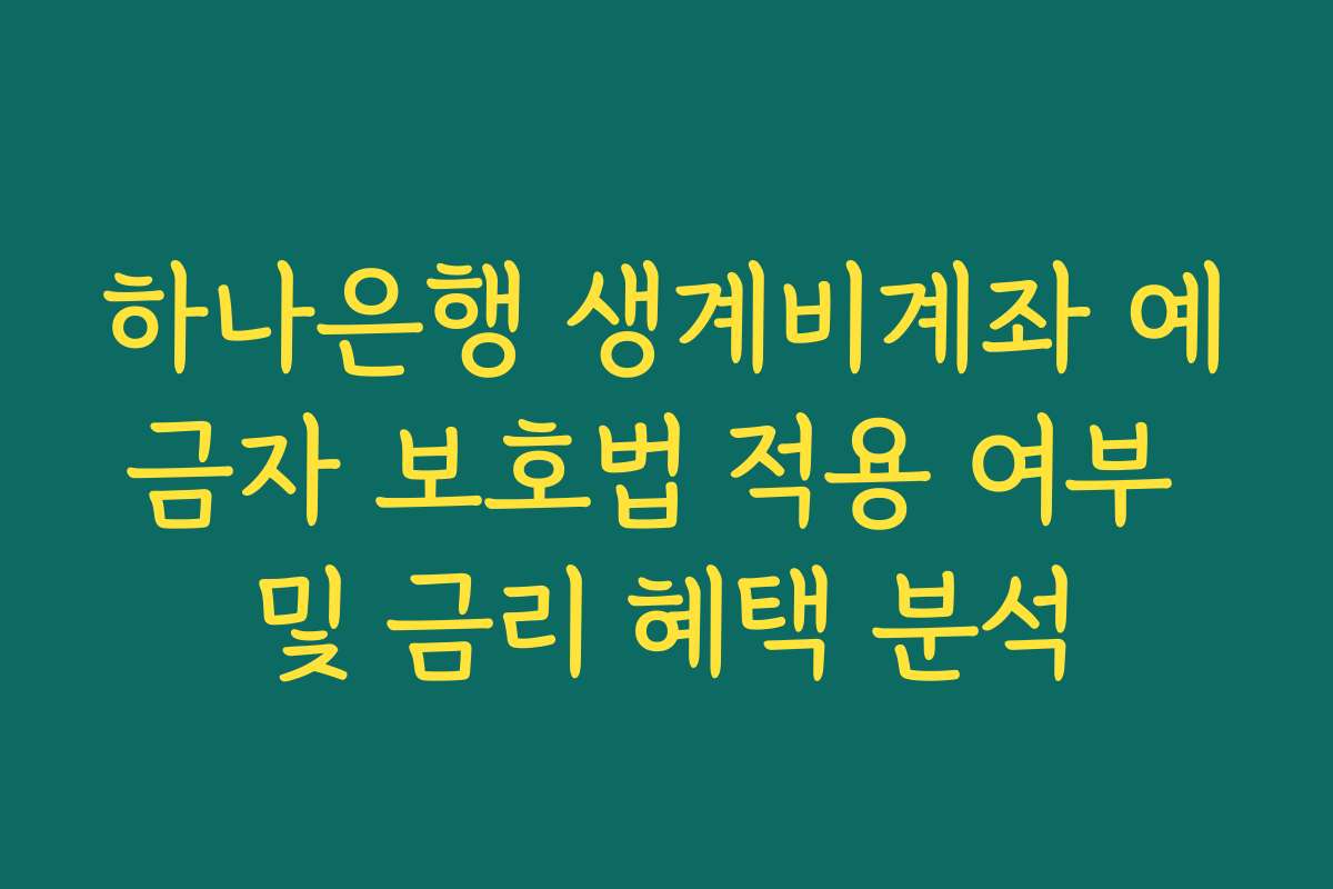하나은행 생계비계좌 예금자 보호법 적용 여부 및 금리 혜택 분석