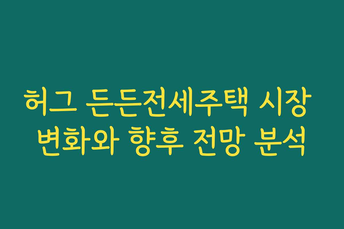 허그 든든전세주택 시장 변화와 향후 전망 분석