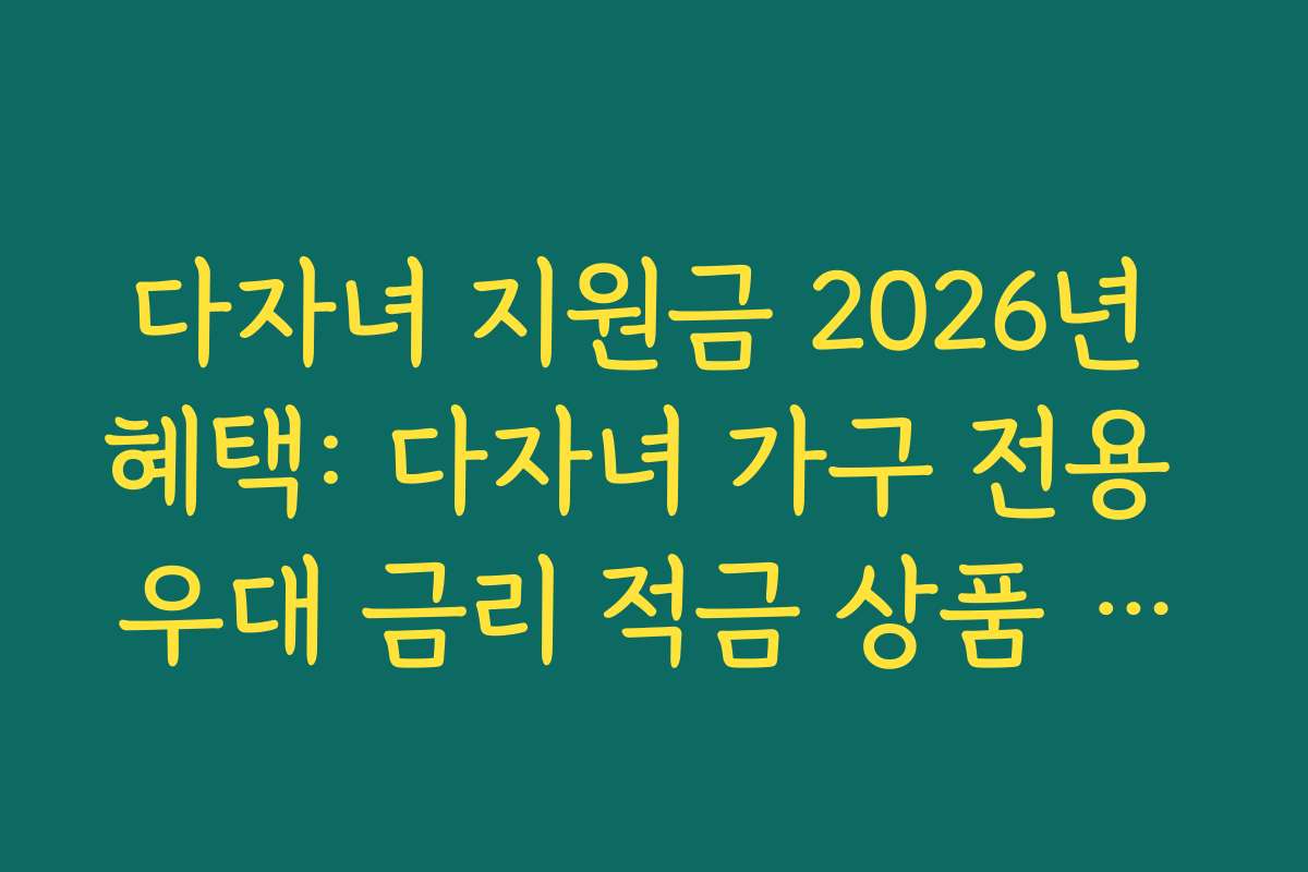 다자녀 지원금 2026년 혜택: 다자녀 가구 전용 우대 금리 적금 상품 비교