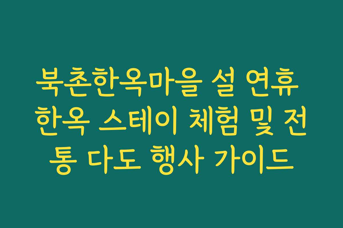 북촌한옥마을 설 연휴 한옥 스테이 체험 및 전통 다도 행사 가이드