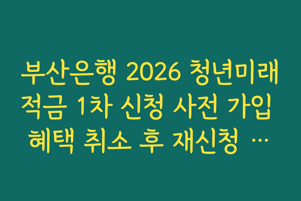 부산은행 2026 청년미래적금 1차 신청 사전 가입 혜택 취소 후 재신청 가능 기간 정리