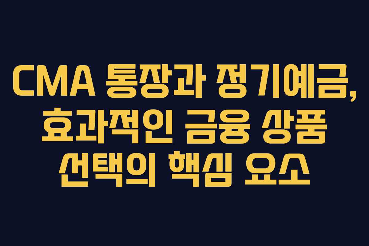 CMA 통장과 정기예금, 효과적인 금융 상품 선택의 핵심 요소