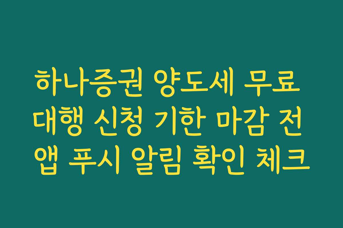 하나증권 양도세 무료 대행 신청 기한 마감 전 앱 푸시 알림 확인 체크