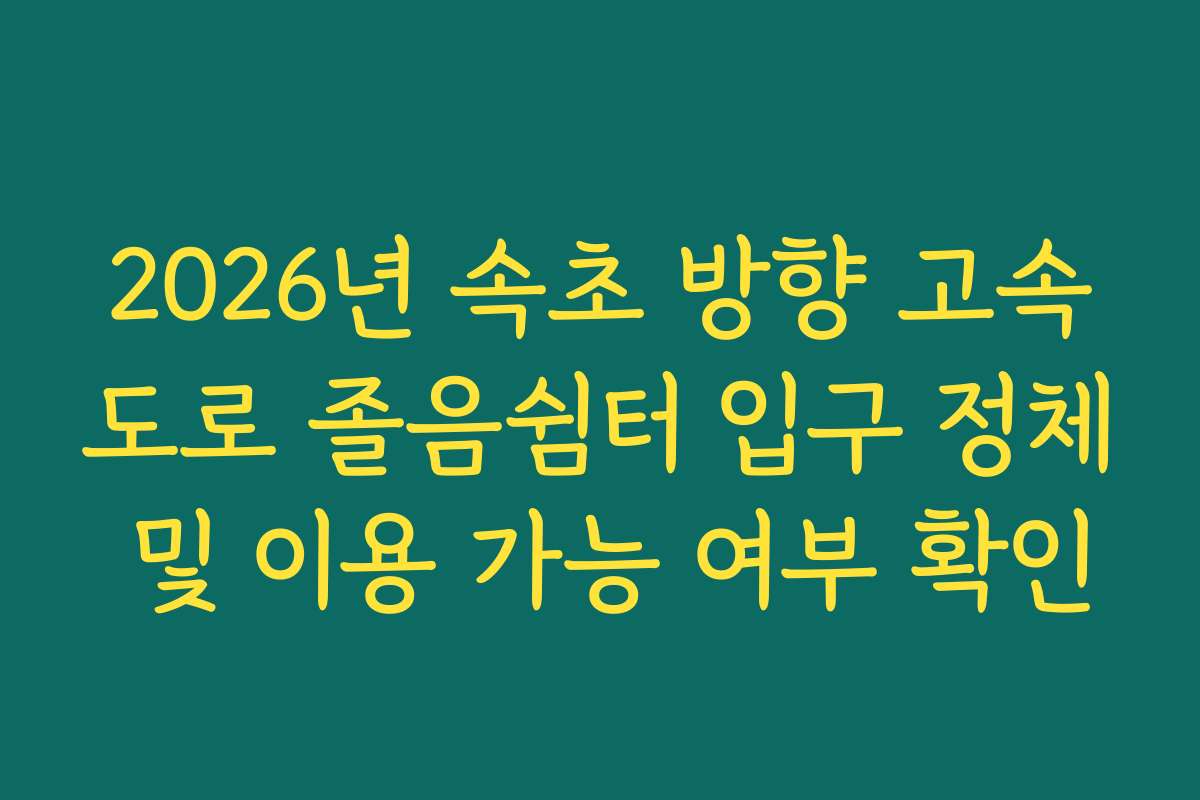 2026년 속초 방향 고속도로 졸음쉼터 입구 정체 및 이용 가능 여부 확인