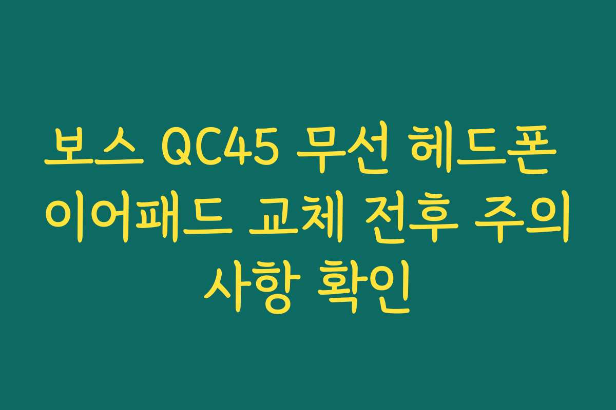 보스 QC45 무선 헤드폰 이어패드 교체 전후 주의사항 확인