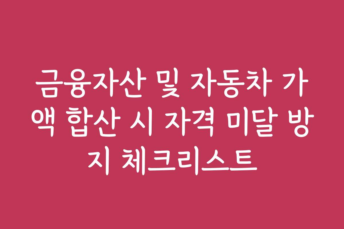 금융자산 및 자동차 가액 합산 시 자격 미달 방지 체크리스트