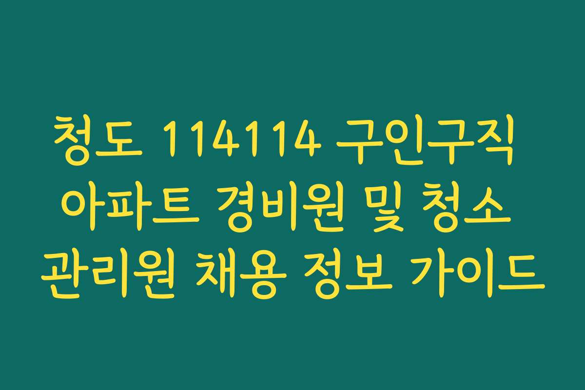 청도 114114 구인구직 아파트 경비원 및 청소 관리원 채용 정보 가이드
