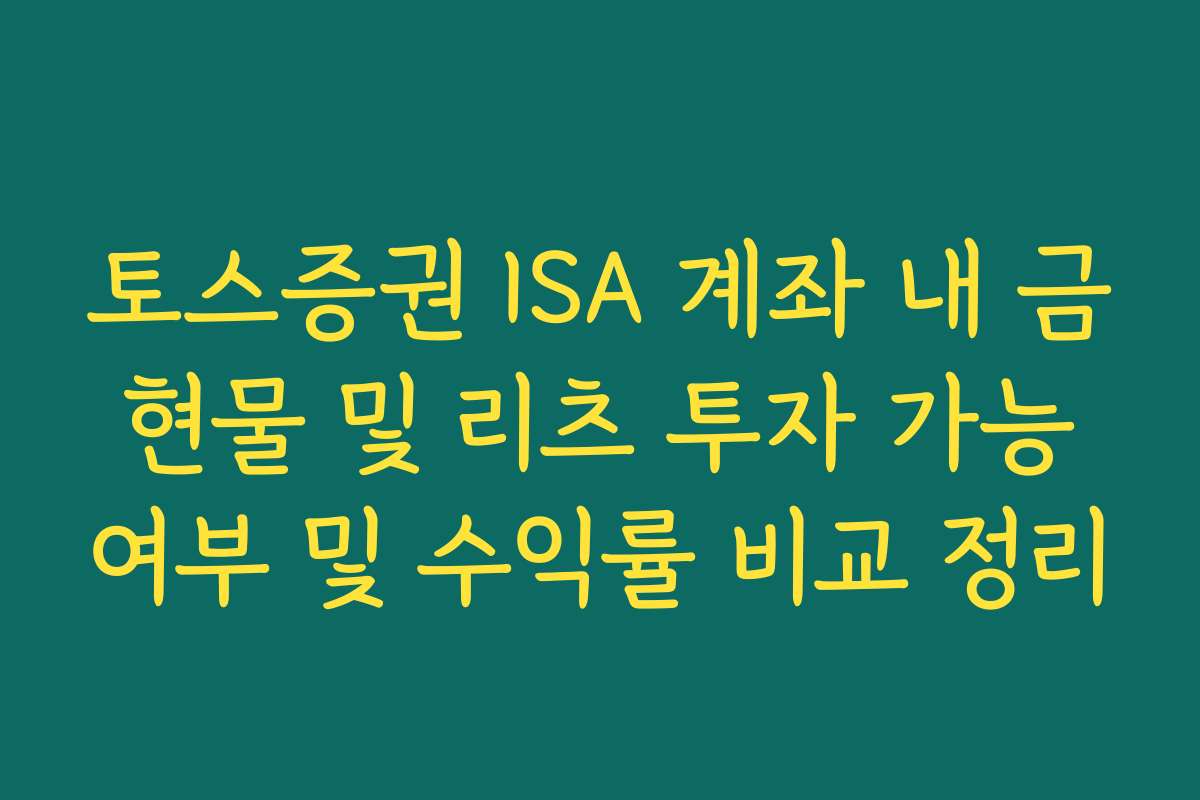 토스증권 ISA 계좌 내 금 현물 및 리츠 투자 가능 여부 및 수익률 비교 정리