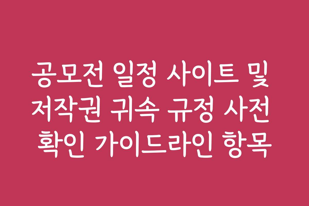 공모전 일정 사이트 및 저작권 귀속 규정 사전 확인 가이드라인 항목
