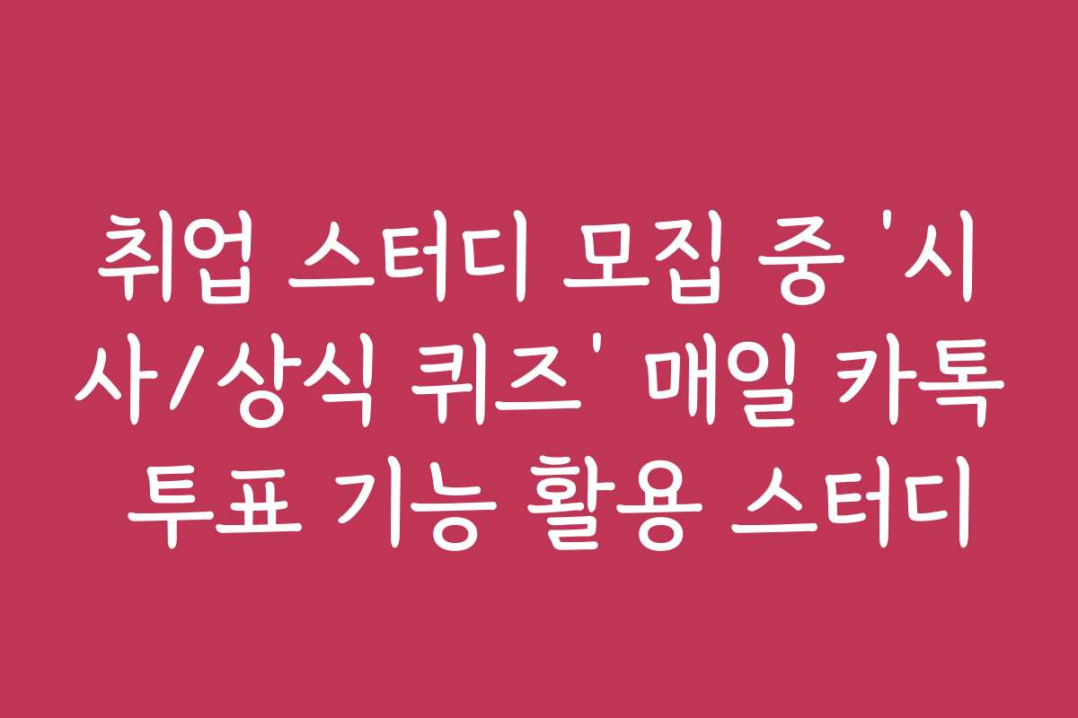 취업 스터디 모집 중 ‘시사/상식 퀴즈’ 매일 카톡 투표 기능 활용 스터디