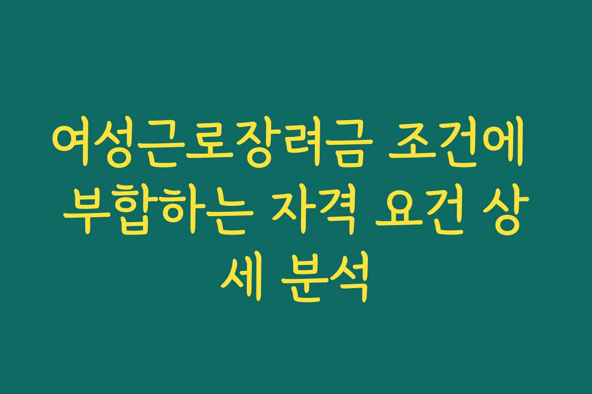 여성근로장려금 조건에 부합하는 자격 요건 상세 분석
