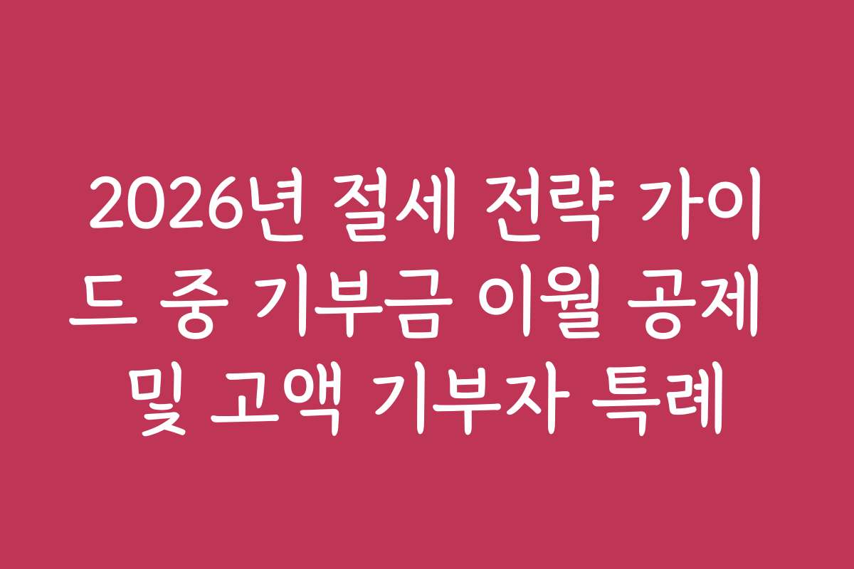 2026년 절세 전략 가이드 중 기부금 이월 공제 및 고액 기부자 특례