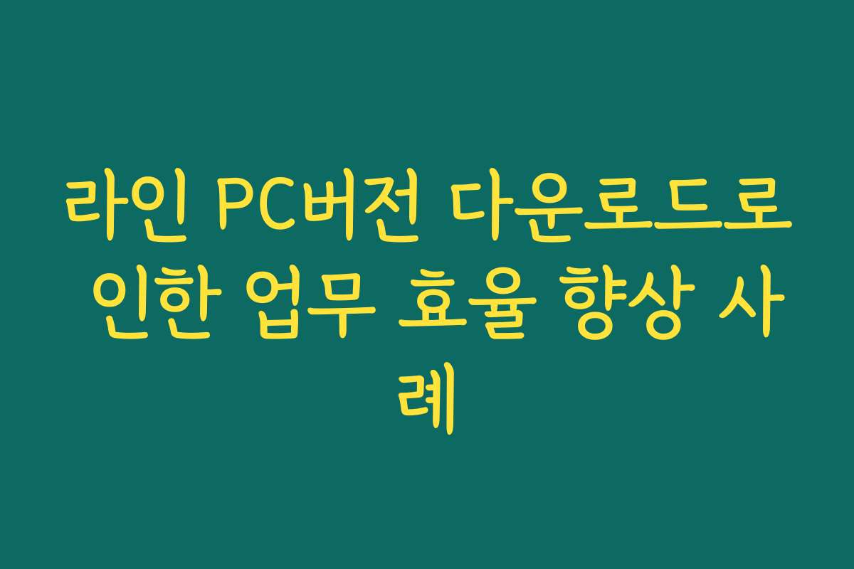 라인 PC버전 다운로드로 인한 업무 효율 향상 사례