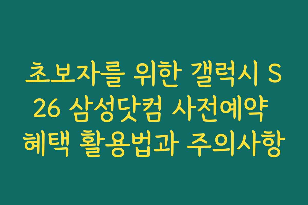 초보자를 위한 갤럭시 S26 삼성닷컴 사전예약 혜택 활용법과 주의사항