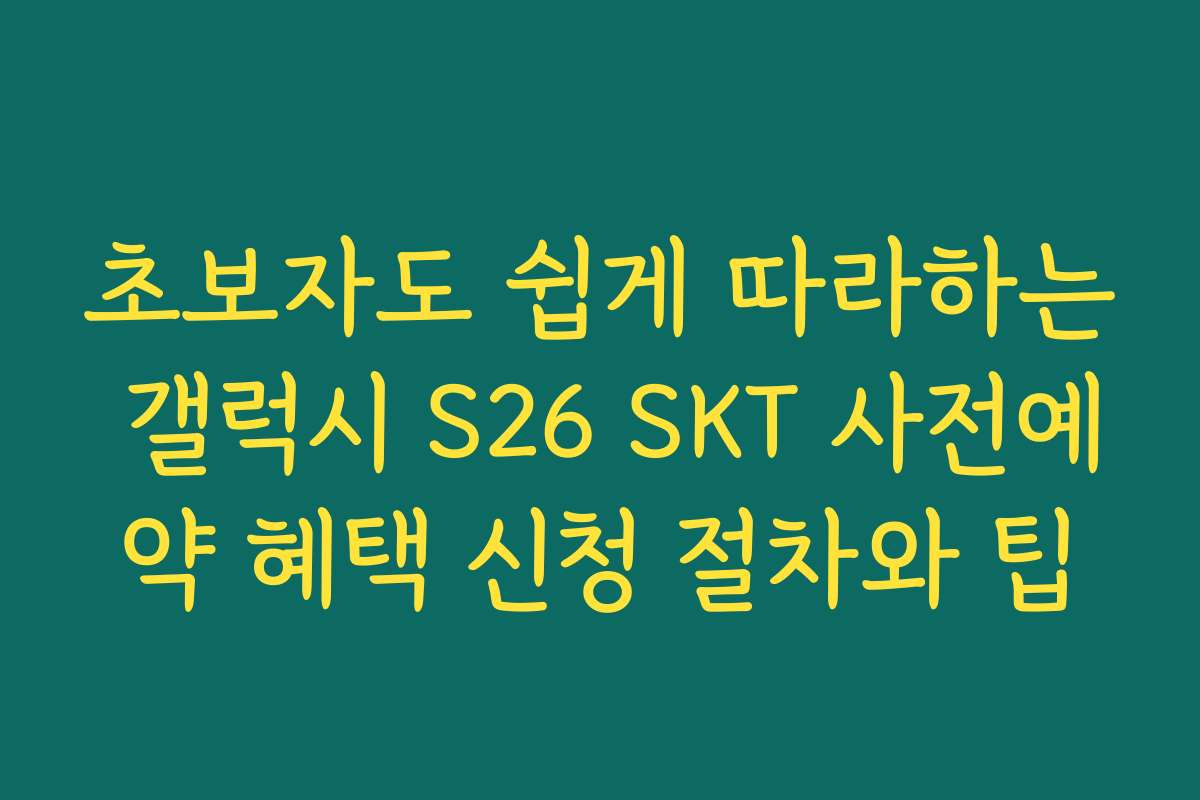 초보자도 쉽게 따라하는 갤럭시 S26 SKT 사전예약 혜택 신청 절차와 팁