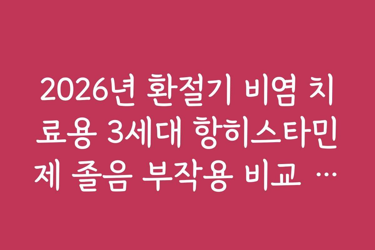 2026년 환절기 비염 치료용 3세대 항히스타민제 졸음 부작용 비교 가이드