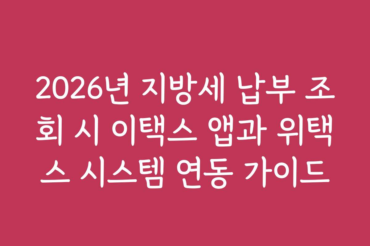 2026년 지방세 납부 조회 시 이택스 앱과 위택스 시스템 연동 가이드