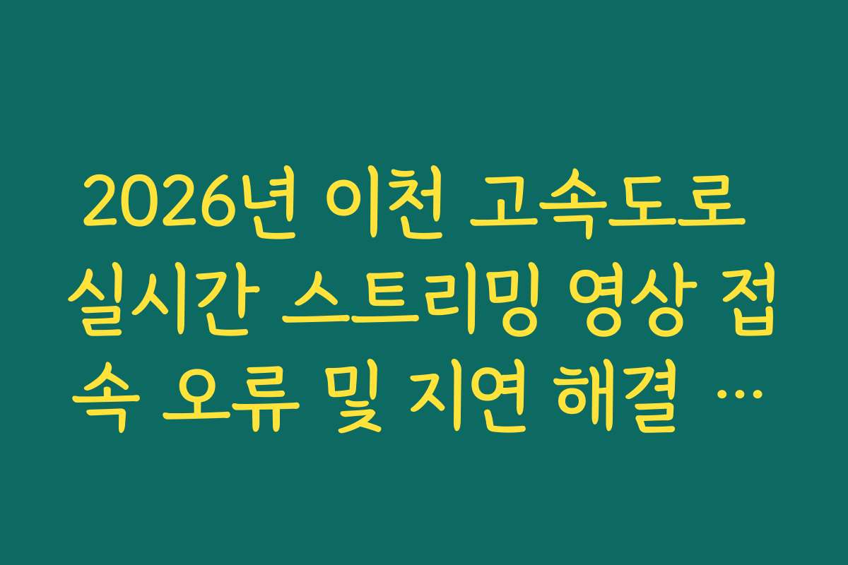 2026년 이천 고속도로 실시간 스트리밍 영상 접속 오류 및 지연 해결 가이드