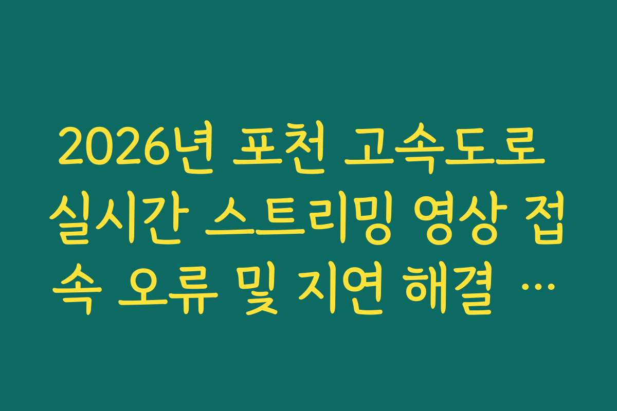 2026년 포천 고속도로 실시간 스트리밍 영상 접속 오류 및 지연 해결 가이드