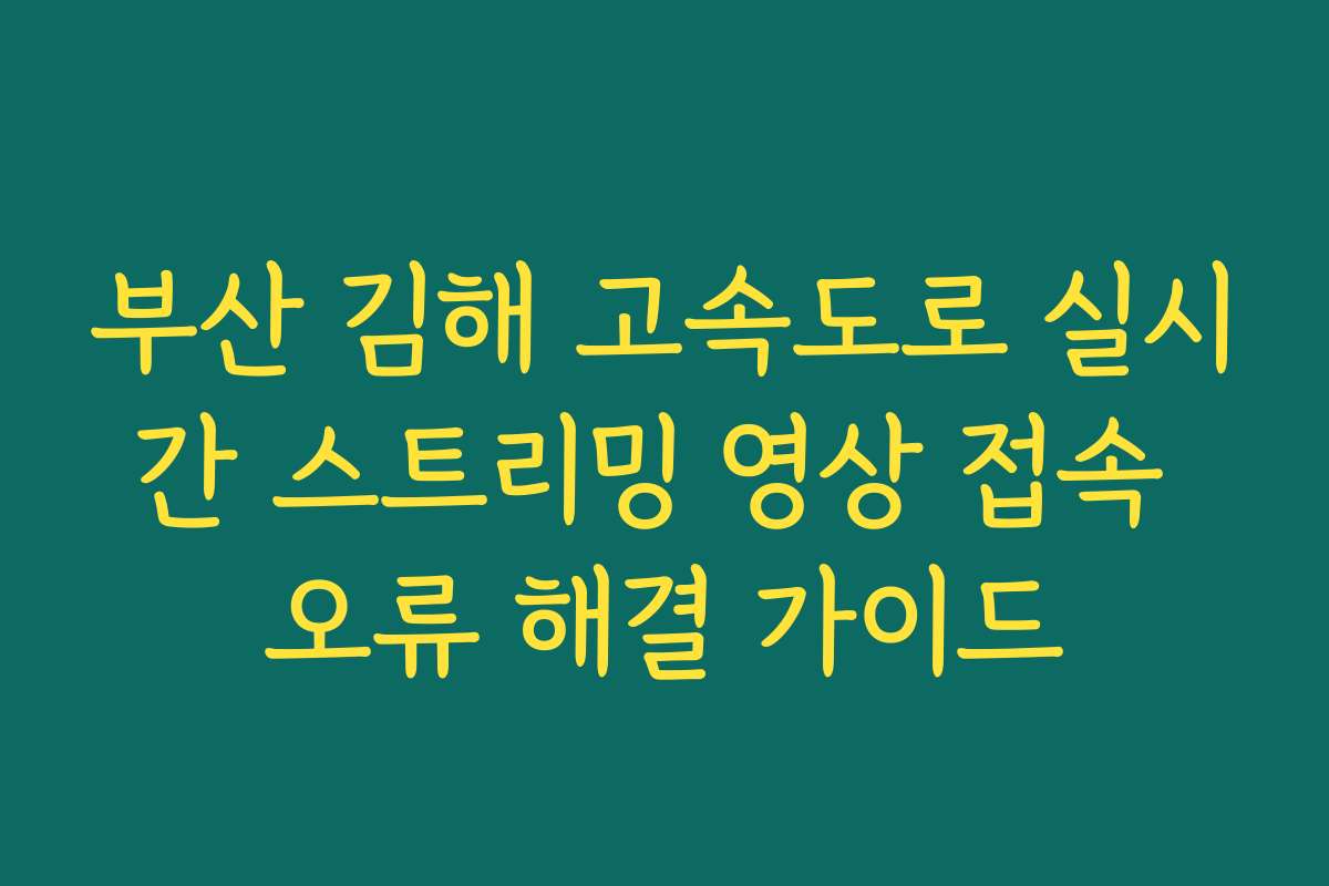 부산 김해 고속도로 실시간 스트리밍 영상 접속 오류 해결 가이드