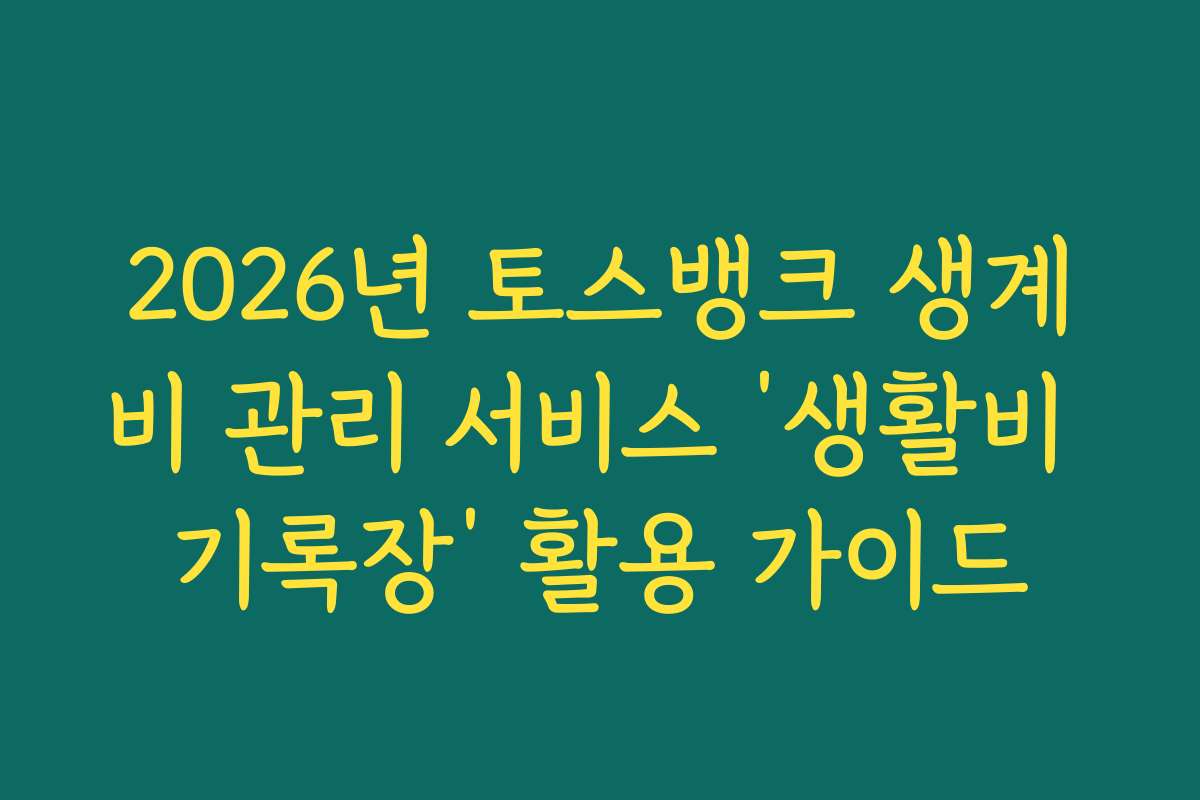 2026년 토스뱅크 생계비 관리 서비스 ‘생활비 기록장’ 활용 가이드
