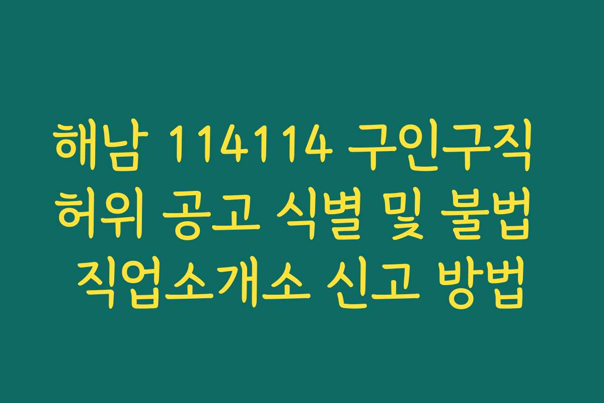 해남 114114 구인구직 허위 공고 식별 및 불법 직업소개소 신고 방법