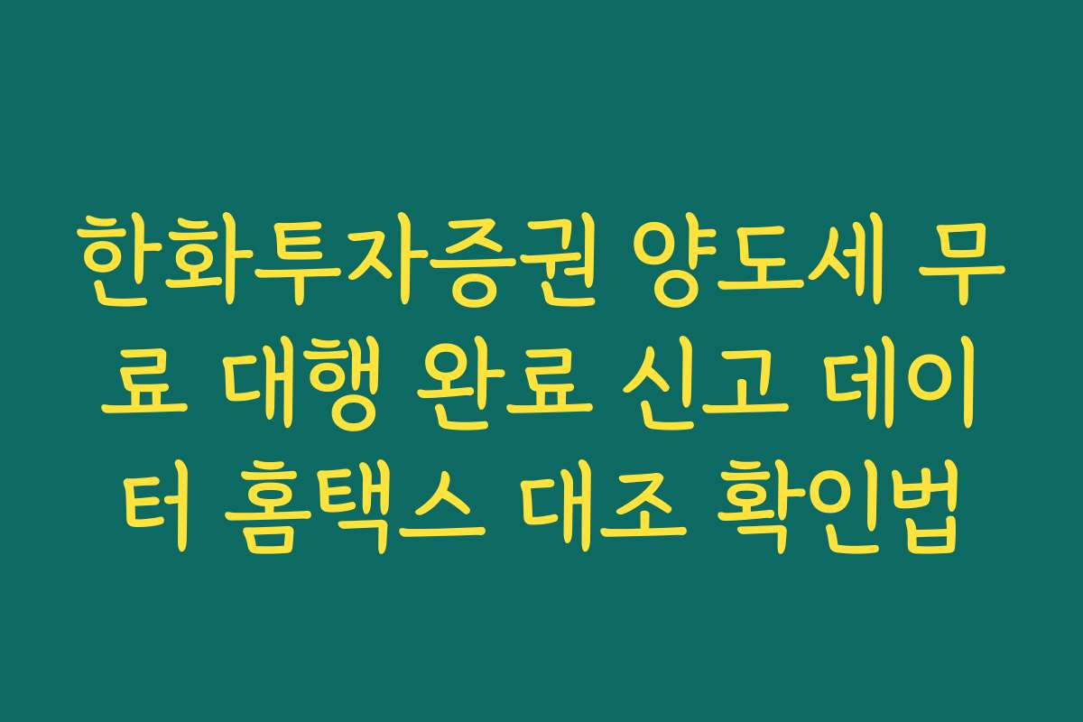 한화투자증권 양도세 무료 대행 완료 신고 데이터 홈택스 대조 확인법