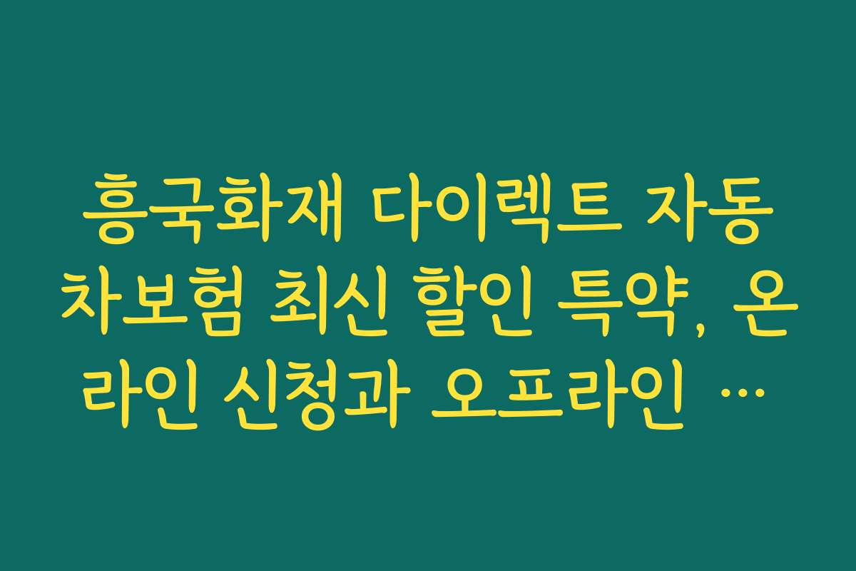흥국화재 다이렉트 자동차보험 최신 할인 특약, 온라인 신청과 오프라인 상담 차이점 비교