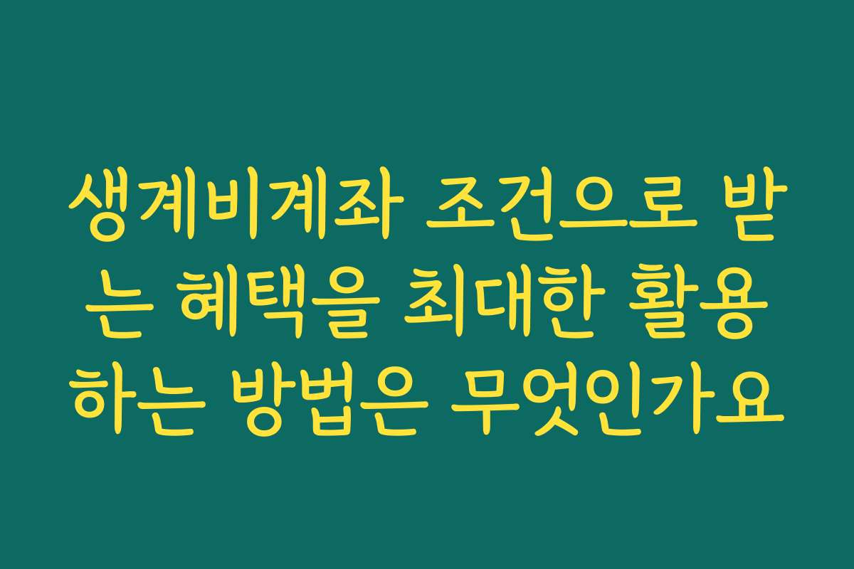 생계비계좌 조건으로 받는 혜택을 최대한 활용하는 방법은 무엇인가요