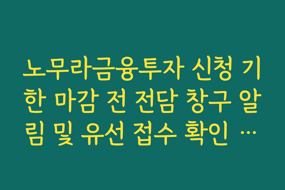 노무라금융투자 신청 기한 마감 전 전담 창구 알림 및 유선 접수 확인 방법