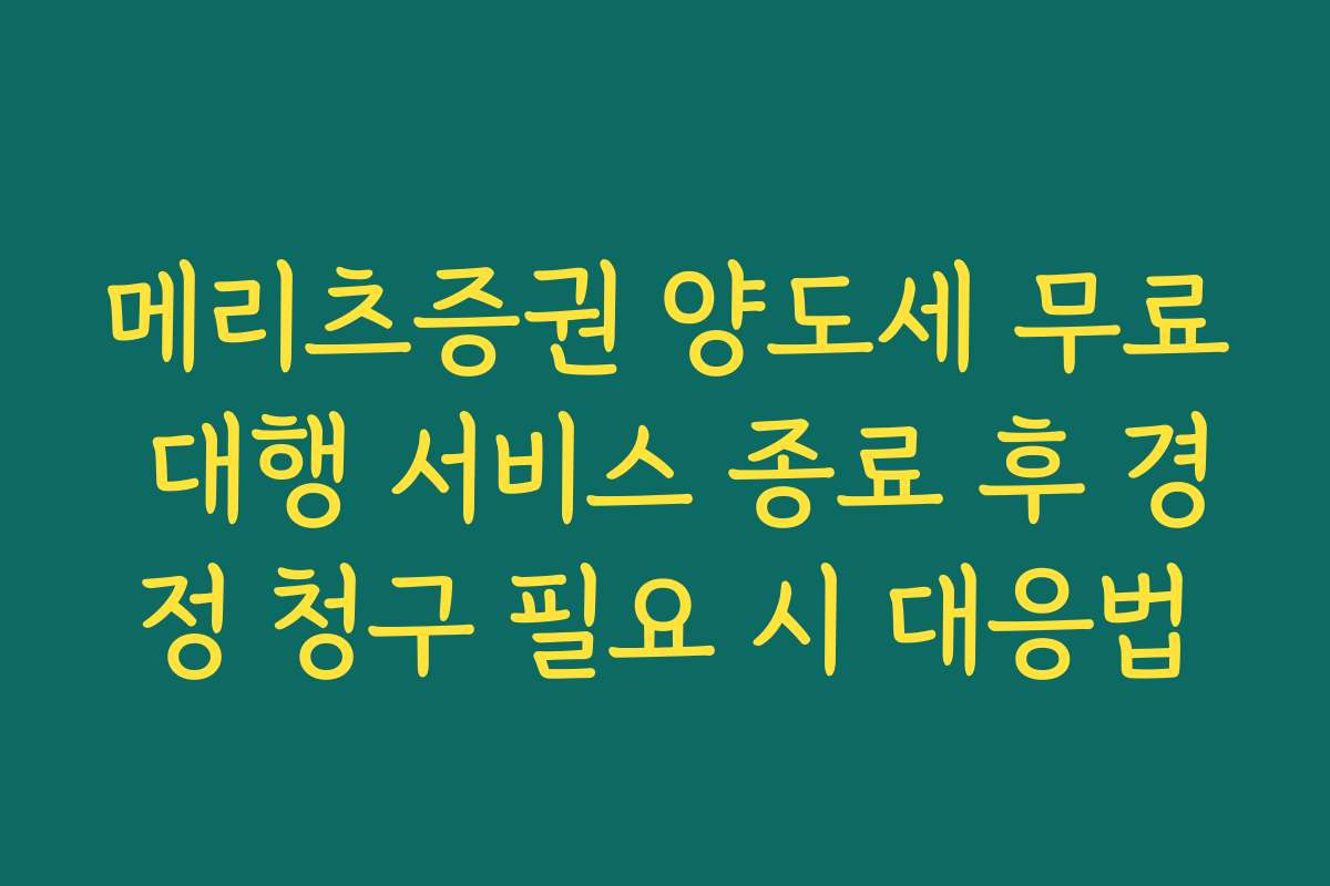 메리츠증권 양도세 무료 대행 서비스 종료 후 경정 청구 필요 시 대응법