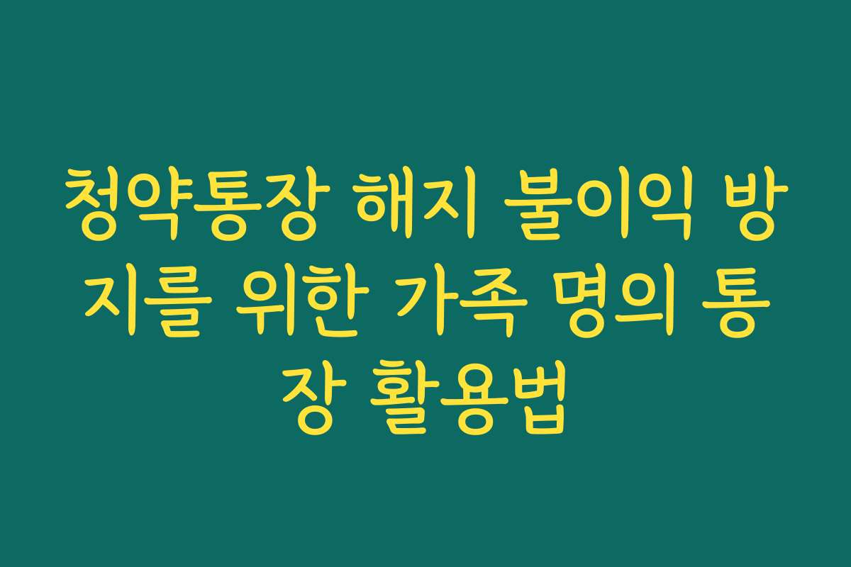 청약통장 해지 불이익 방지를 위한 가족 명의 통장 활용법