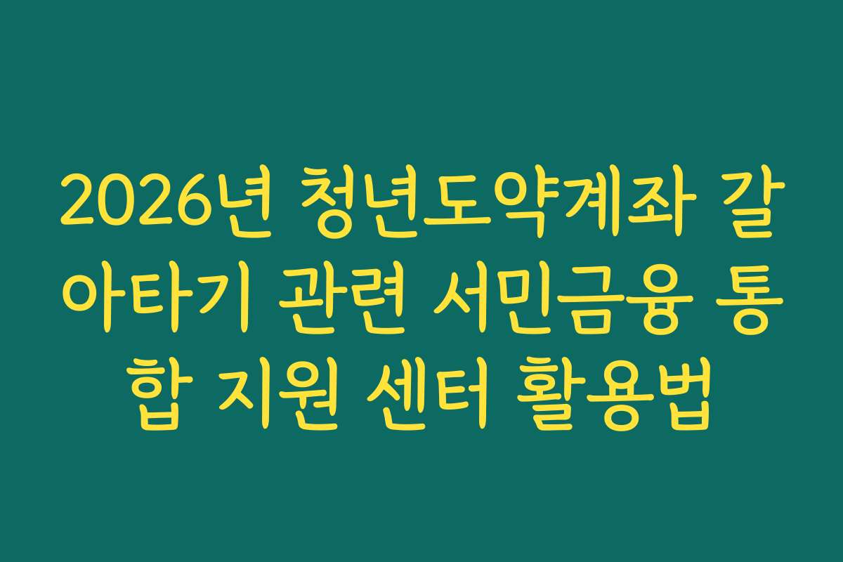 2026년 청년도약계좌 갈아타기 관련 서민금융 통합 지원 센터 활용법