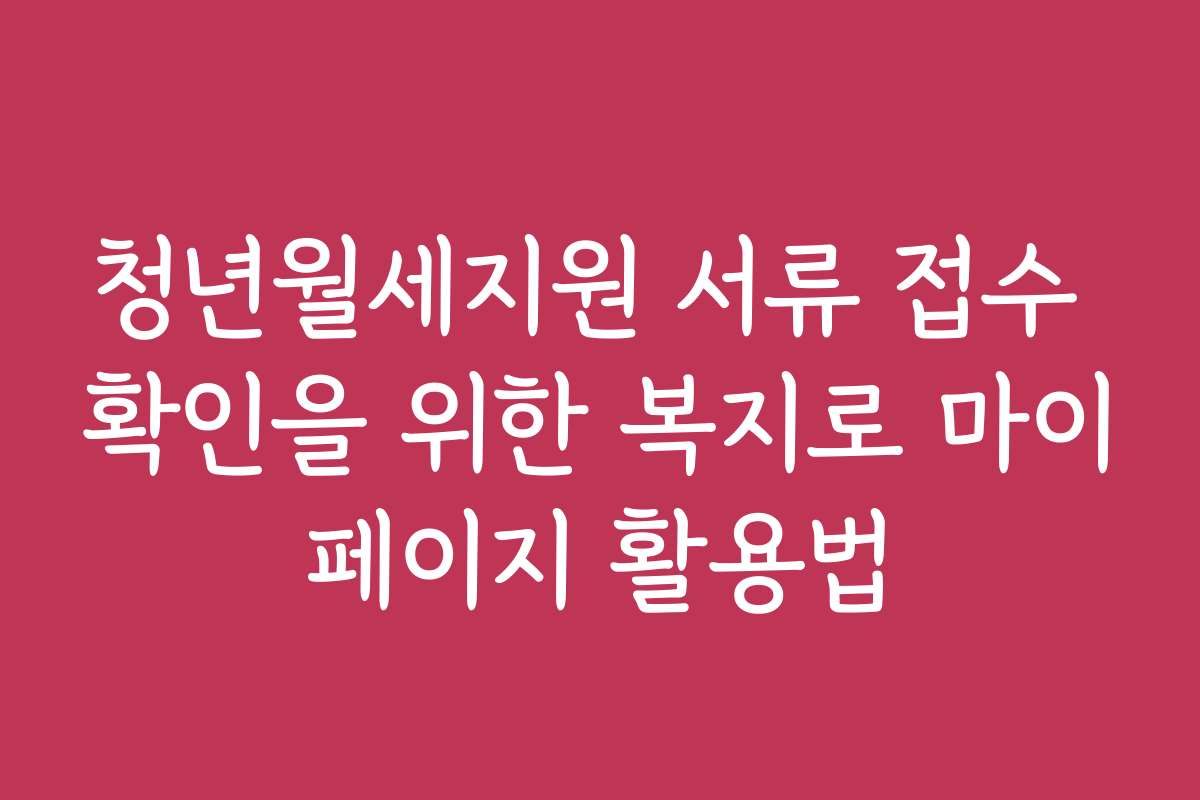 청년월세지원 서류 접수 확인을 위한 복지로 마이페이지 활용법