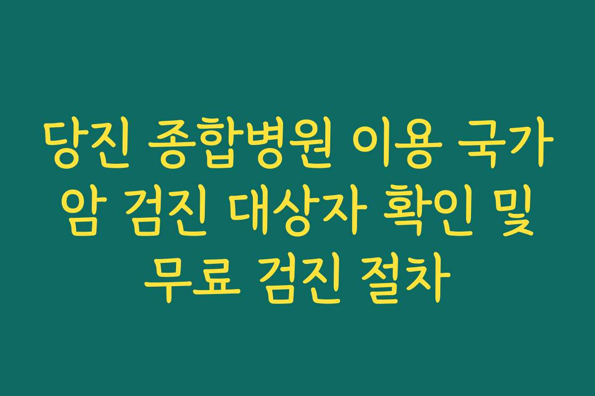 당진 종합병원 이용 국가 암 검진 대상자 확인 및 무료 검진 절차