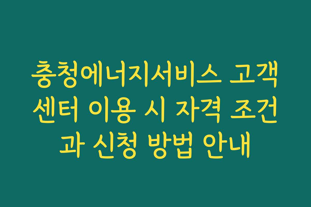 충청에너지서비스 고객센터 이용 시 자격 조건과 신청 방법 안내