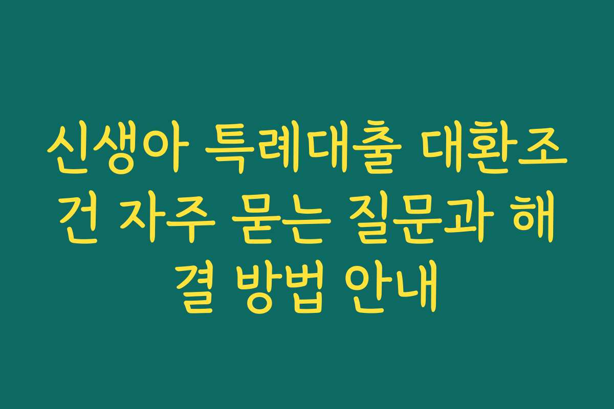 신생아 특례대출 대환조건 자주 묻는 질문과 해결 방법 안내