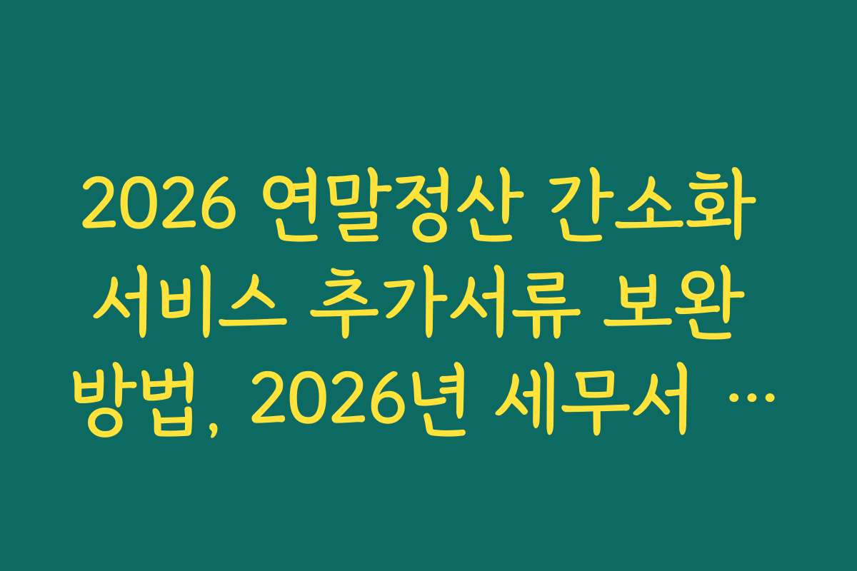 2026 연말정산 간소화 서비스 추가서류 보완 방법, 2026년 세무서 제출 마감일 안내