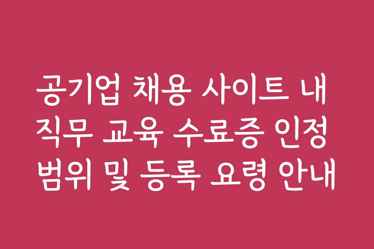 공기업 채용 사이트 내 직무 교육 수료증 인정 범위 및 등록 요령 안내