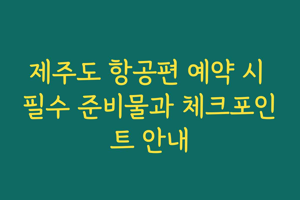 제주도 항공편 예약 시 필수 준비물과 체크포인트 안내