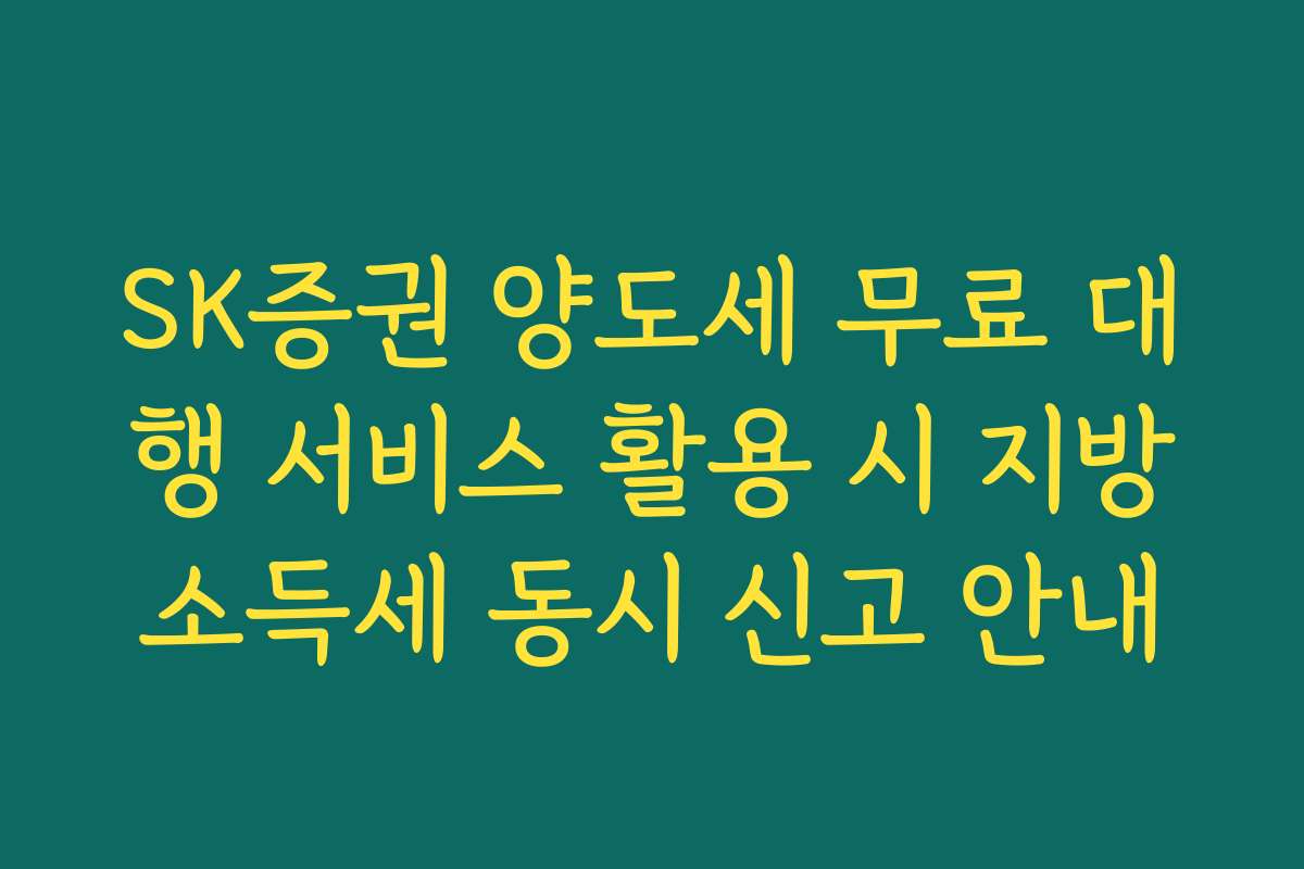 SK증권 양도세 무료 대행 서비스 활용 시 지방소득세 동시 신고 안내